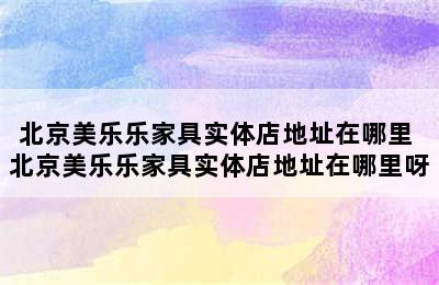 北京美乐乐家具实体店地址在哪里 北京美乐乐家具实体店地址在哪里呀